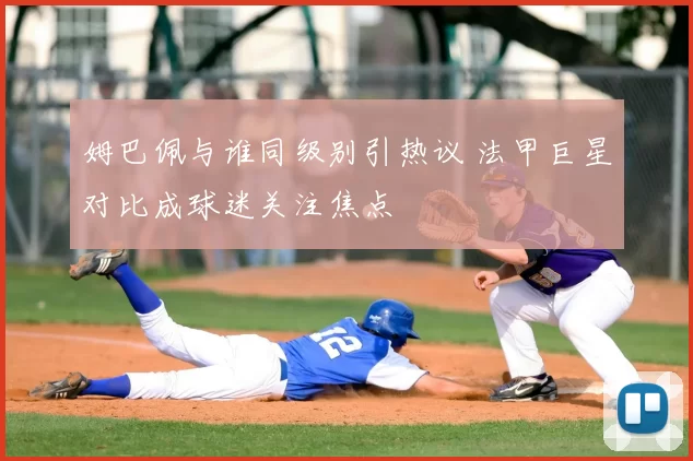 姆巴佩与谁同级别引热议 法甲巨星对比成球迷关注焦点