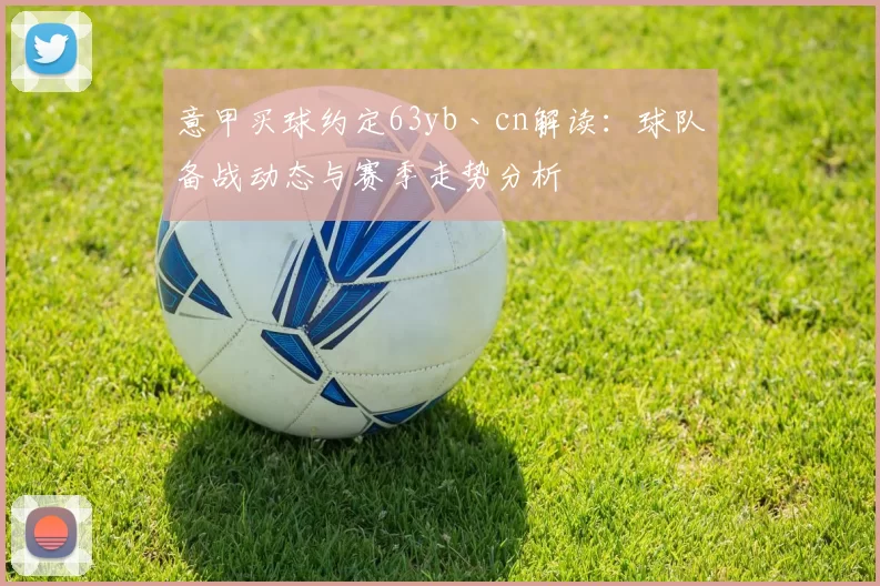 意甲买球约定63yb丶cn解读：球队备战动态与赛季走势分析