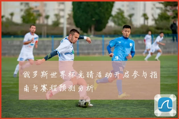 俄罗斯世界杯竞猜活动开启参与指南与赛程预测分析