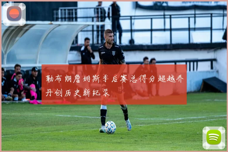 勒布朗詹姆斯季后赛总得分超越乔丹创历史新纪录