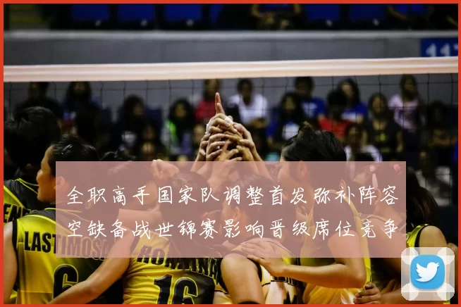 全职高手国家队调整首发弥补阵容空缺备战世锦赛影响晋级席位竞争考察