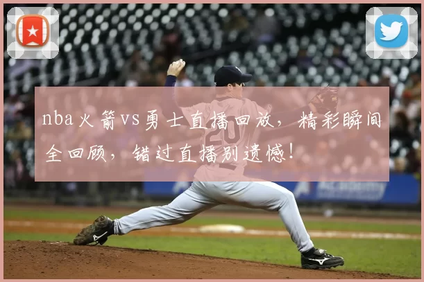 nba火箭vs勇士直播回放，精彩瞬间全回顾，错过直播别遗憾！