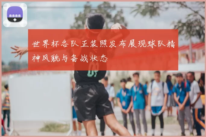 世界杯各队正装照发布展现球队精神风貌与备战状态