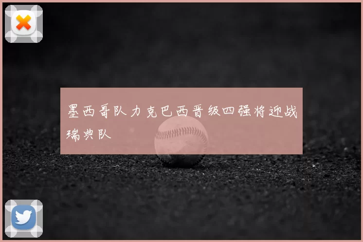 墨西哥队力克巴西晋级四强将迎战瑞典队