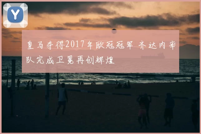皇马夺得2017年欧冠冠军 齐达内率队完成卫冕再创辉煌