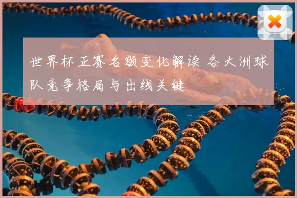 世界杯正赛名额变化解读 各大洲球队竞争格局与出线关键