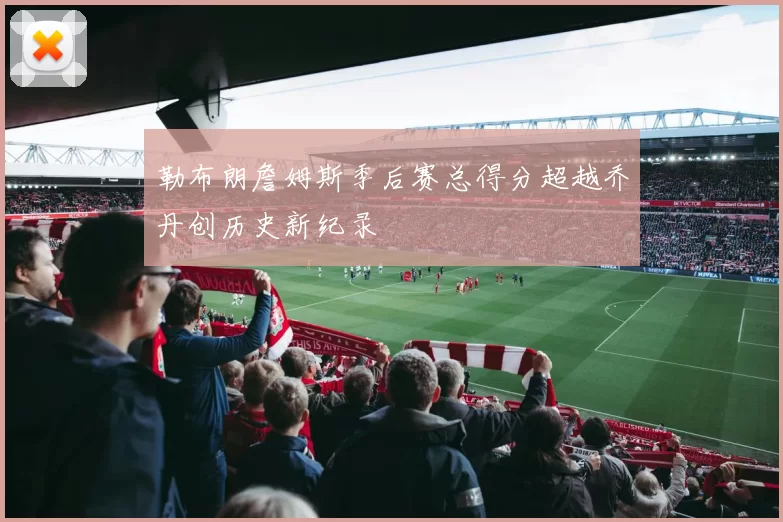 勒布朗詹姆斯季后赛总得分超越乔丹创历史新纪录