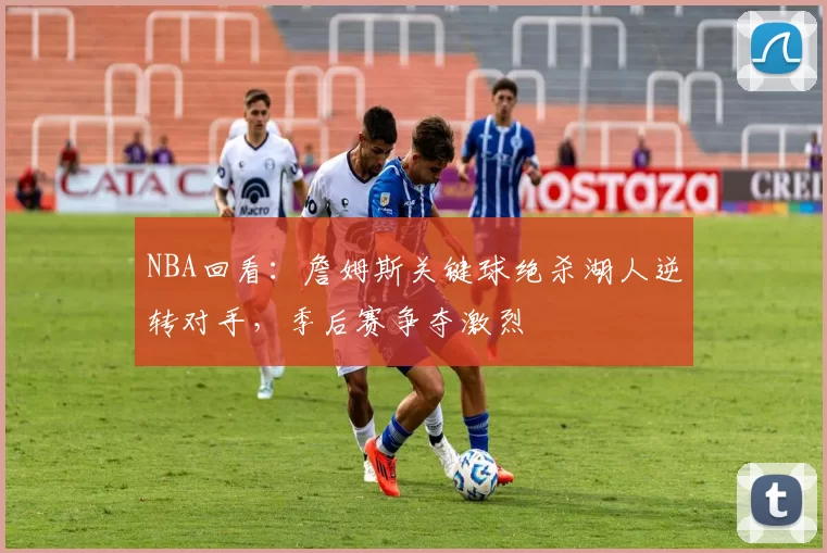 NBA回看:詹姆斯关键球绝杀湖人逆转对手,季后赛争夺激烈