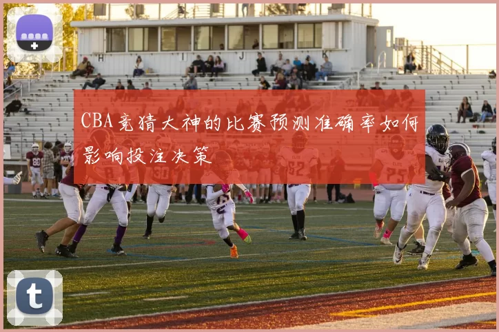 CBA竞猜大神的比赛预测准确率如何影响投注决策
