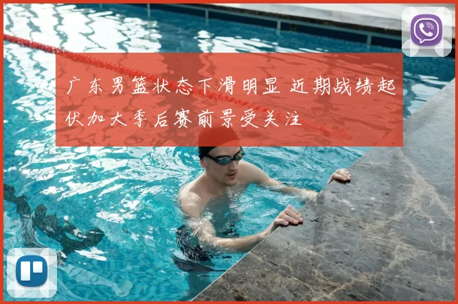 广东男篮状态下滑明显 近期战绩起伏加大季后赛前景受关注