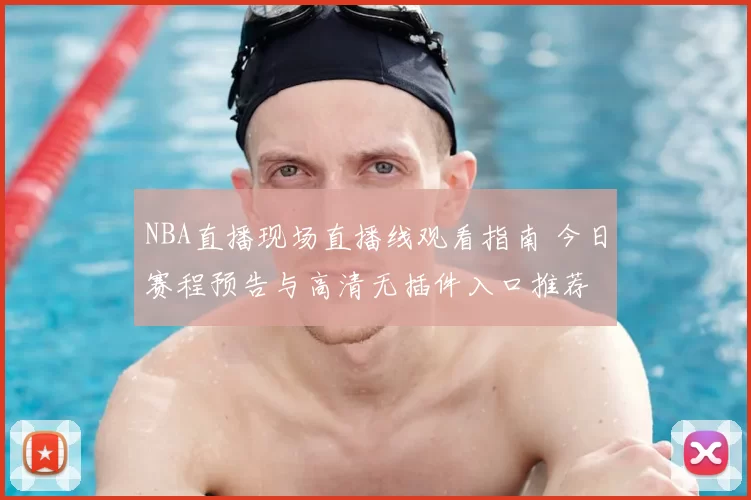NBA直播现场直播线观看指南 今日赛程预告与高清无插件入口推荐