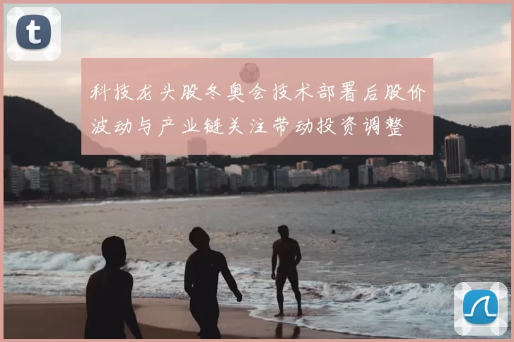 科技龙头股冬奥会技术部署后股价波动与产业链关注带动投资调整