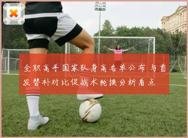 全职高手国家队身高名单公布 与首发替补对比促战术轮换分析看点