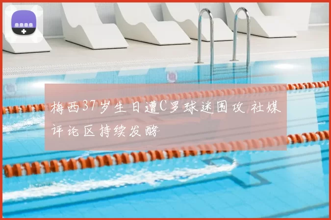 梅西37岁生日遭C罗球迷围攻 社媒评论区持续发酵