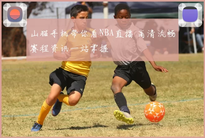 山猫手机带你看NBA直播 高清流畅赛程资讯一站掌握