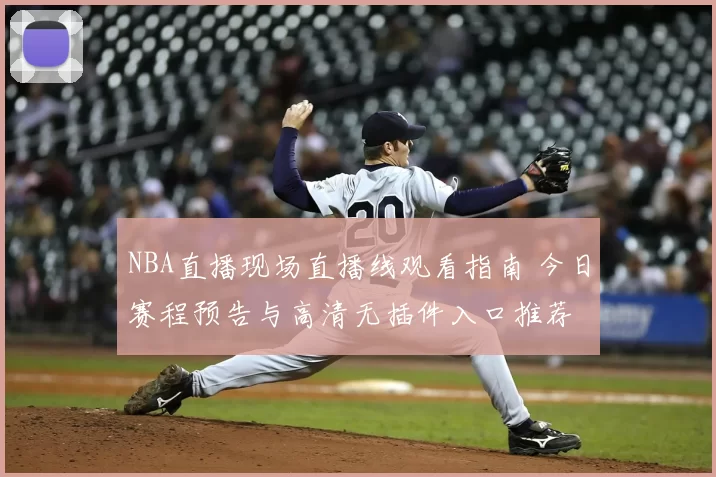 NBA直播现场直播线观看指南 今日赛程预告与高清无插件入口推荐