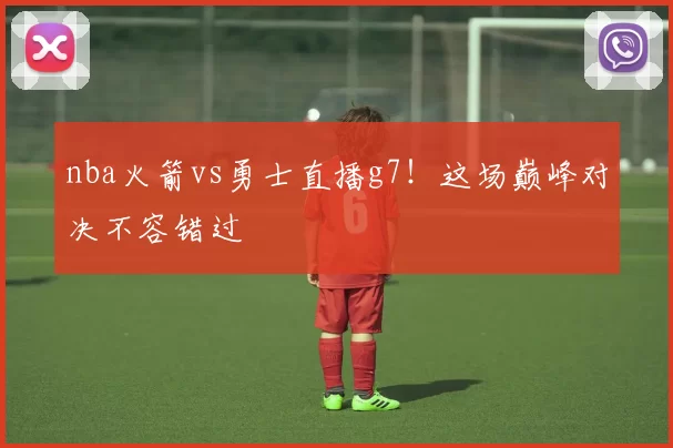 nba火箭vs勇士直播g7！这场巅峰对决不容错过