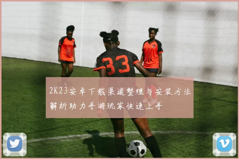2K23安卓下载渠道整理与安装方法解析助力手游玩家快速上手
