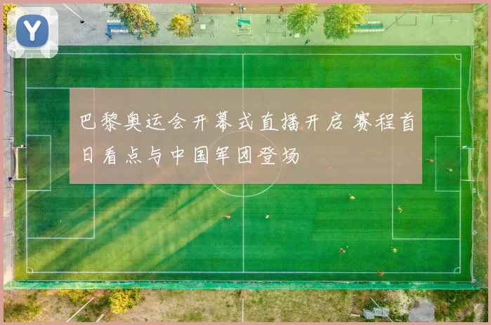 巴黎奥运会开幕式直播开启 赛程首日看点与中国军团登场