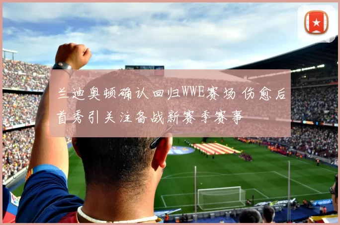 兰迪奥顿确认回归WWE赛场 伤愈后首秀引关注备战新赛季赛事