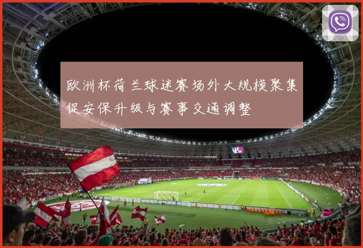 欧洲杯荷兰球迷赛场外大规模聚集促安保升级与赛事交通调整