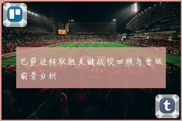 巴萨逆转取胜关键战役回顾与晋级前景分析