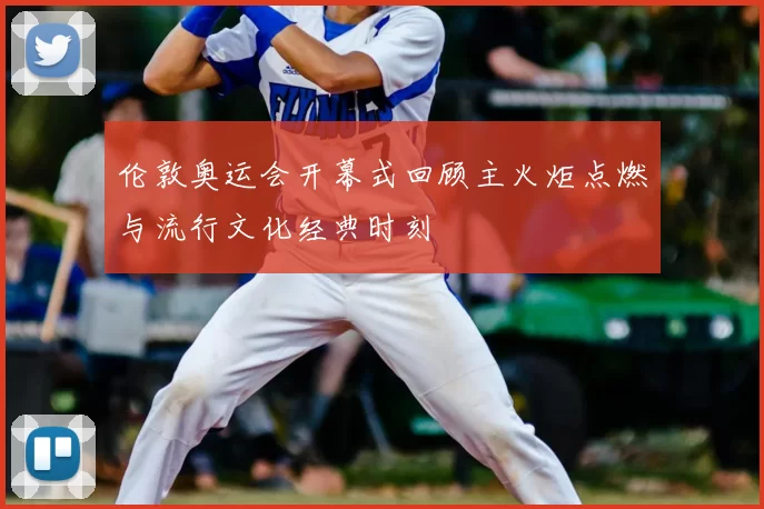 伦敦奥运会开幕式回顾主火炬点燃与流行文化经典时刻