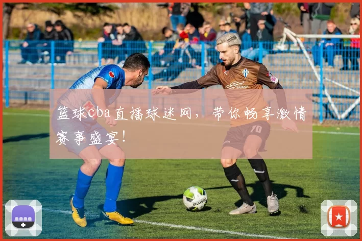 篮球cba直播球迷网，带你畅享激情赛事盛宴！