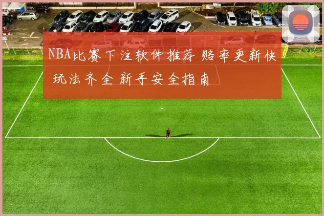 NBA比赛下注软件推荐 赔率更新快 玩法齐全 新手安全指南