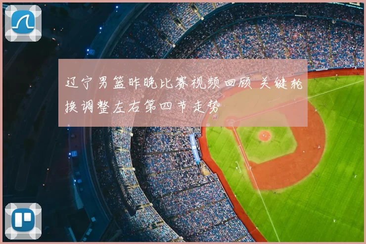 辽宁男篮昨晚比赛视频回顾 关键轮换调整左右第四节走势
