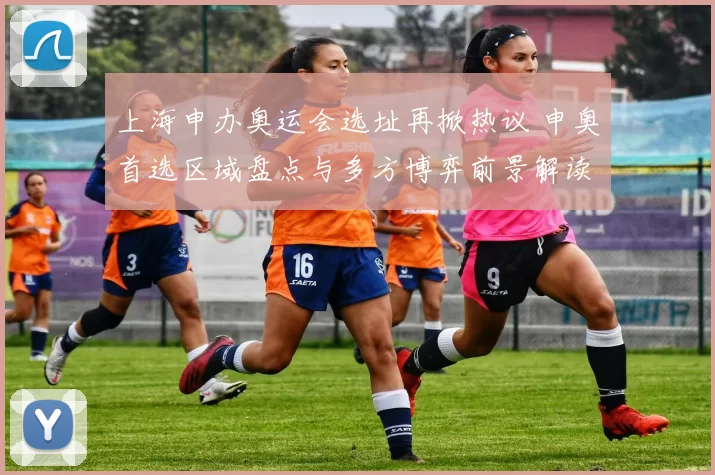 上海申办奥运会选址再掀热议 申奥首选区域盘点与多方博弈前景解读