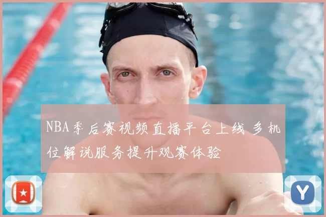 NBA季后赛视频直播平台上线 多机位解说服务提升观赛体验