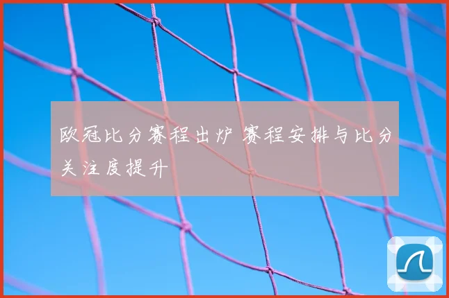 欧冠比分赛程出炉 赛程安排与比分关注度提升