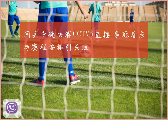 国乒今晚决赛CCTV5直播 争冠看点与赛程安排引关注