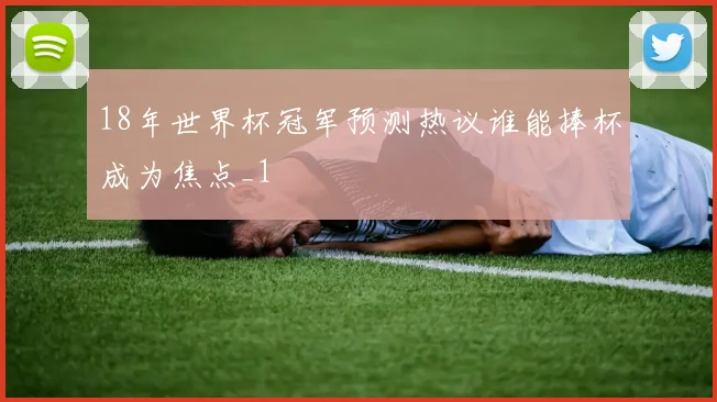 18年世界杯冠军预测热议谁能捧杯成为焦点_1