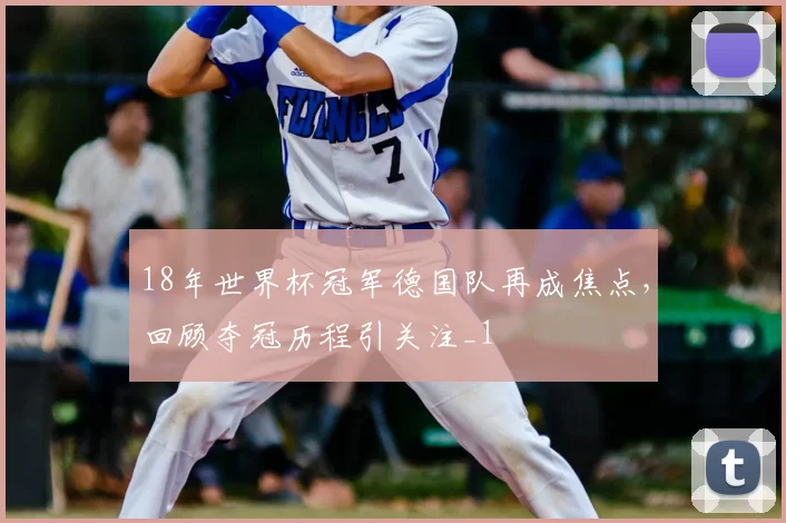 18年世界杯冠军德国队再成焦点,回顾夺冠历程引关注_1