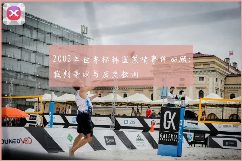 2002年世界杯韩国黑哨事件回顾:裁判争议与历史教训