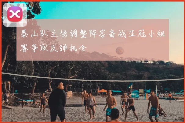 泰山队主场调整阵容备战亚冠小组赛争取反弹机会