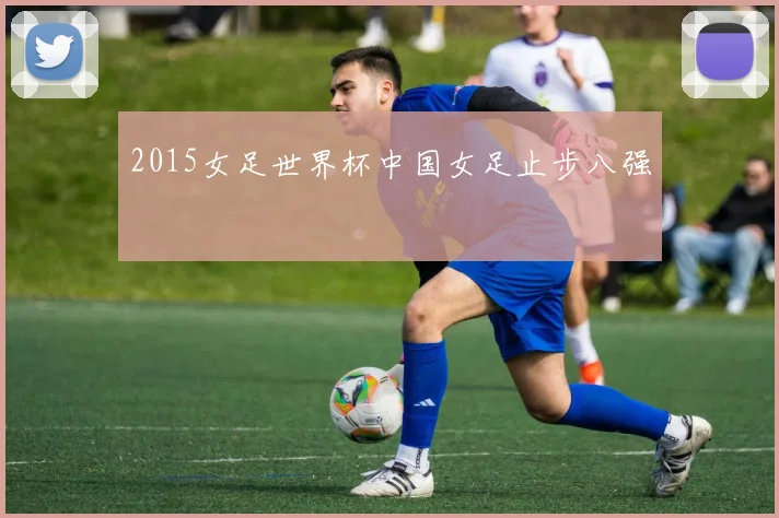 2015女足世界杯中国女足止步八强