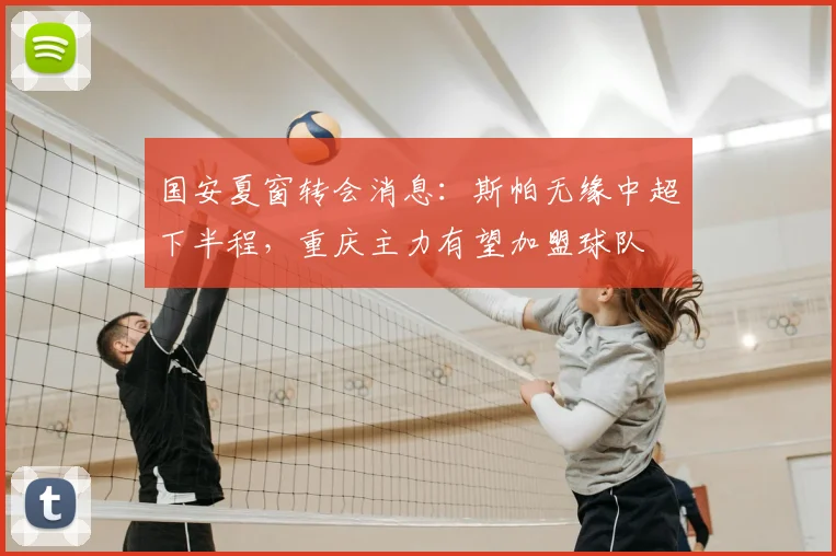 国安夏窗转会消息：斯帕无缘中超下半程，重庆主力有望加盟球队