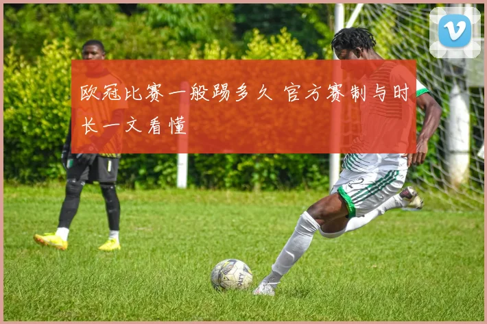 欧冠比赛一般踢多久 官方赛制与时长一文看懂