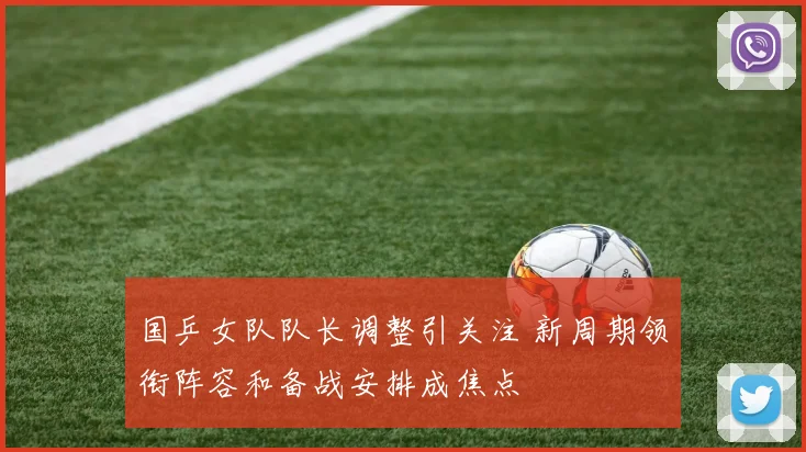 国乒女队队长调整引关注 新周期领衔阵容和备战安排成焦点