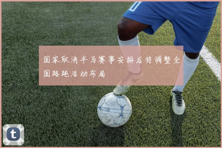 国家取消半马赛事安排后将调整全国路跑活动布局