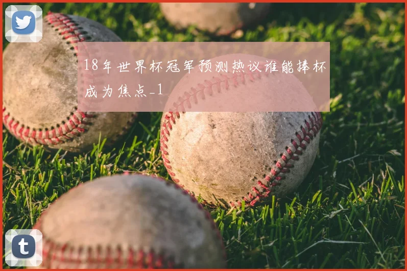 18年世界杯冠军预测热议谁能捧杯成为焦点_1