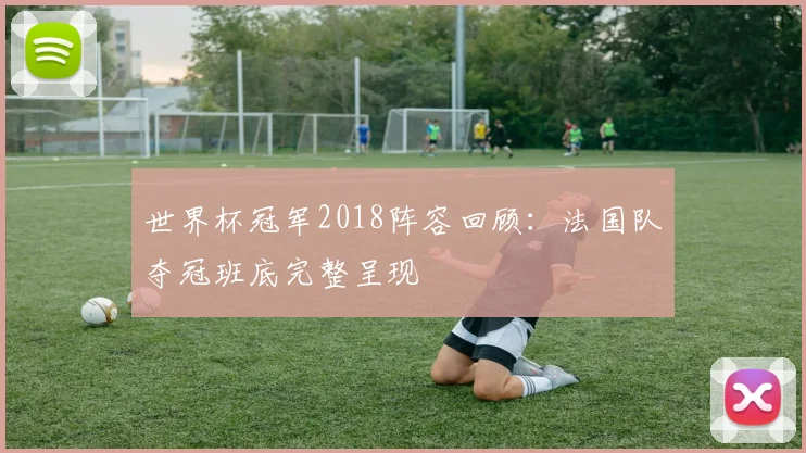 世界杯冠军2018阵容回顾：法国队夺冠班底完整呈现
