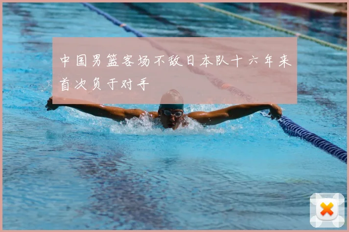 中国男篮客场不敌日本队十六年来首次负于对手