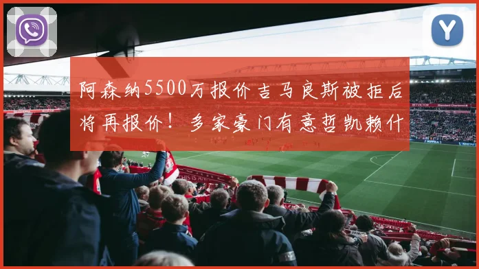 阿森纳5500万报价吉马良斯被拒后将再报价！多家豪门有意哲凯赖什